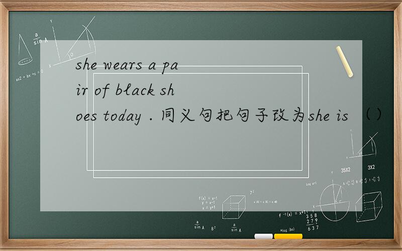 she wears a pair of black shoes today . 同义句把句子改为she is （）（）（）（）（）（）today.