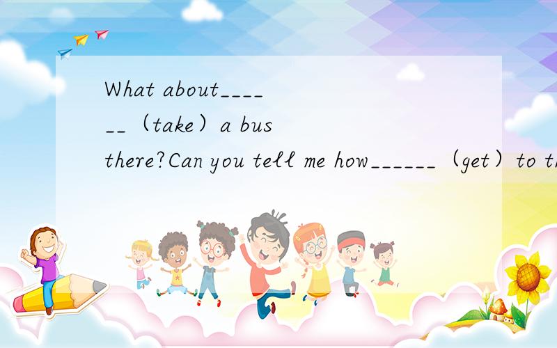 What about______（take）a bus there?Can you tell me how______（get）to the garden?Everyone hopes______（fly）in the sky.At the first_______（cross）,you can see the traffic lights.Do you enjoy______（watch）TV?是哪个短语...句式....
