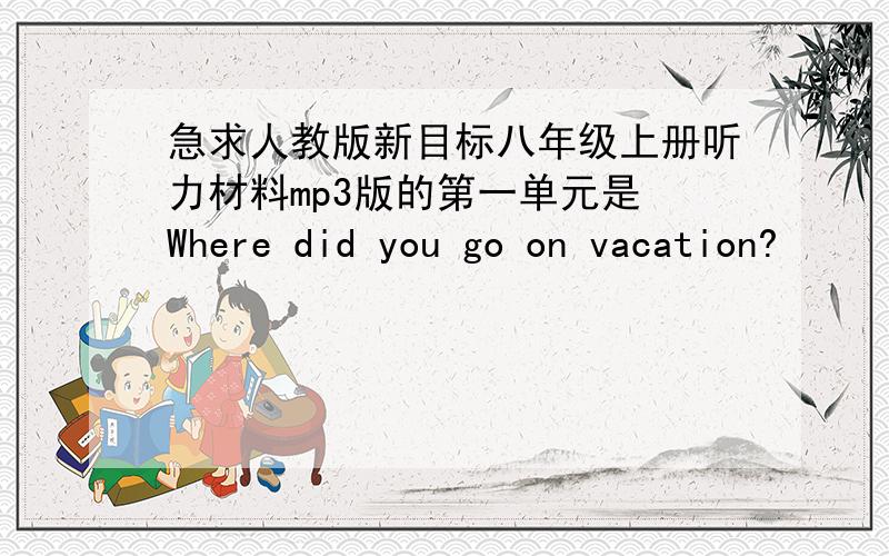 急求人教版新目标八年级上册听力材料mp3版的第一单元是 Where did you go on vacation?