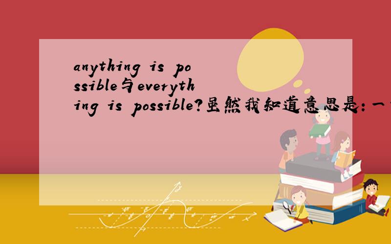 anything is possible与everything is possible?虽然我知道意思是：一切皆有可能.但是：anything 使用在疑问句与否定句中的.这很奇怪!所以来问问的啦!我想听正规的解释！