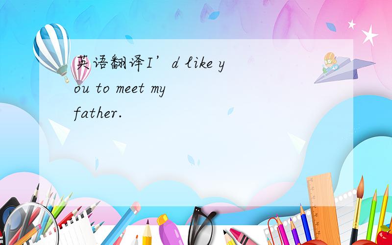 英语翻译I’d like you to meet my father.