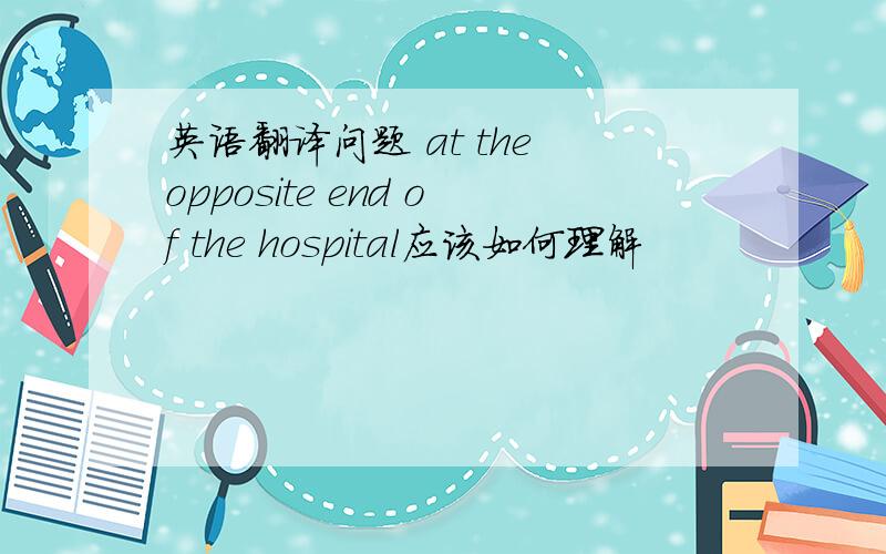 英语翻译问题 at the opposite end of the hospital应该如何理解
