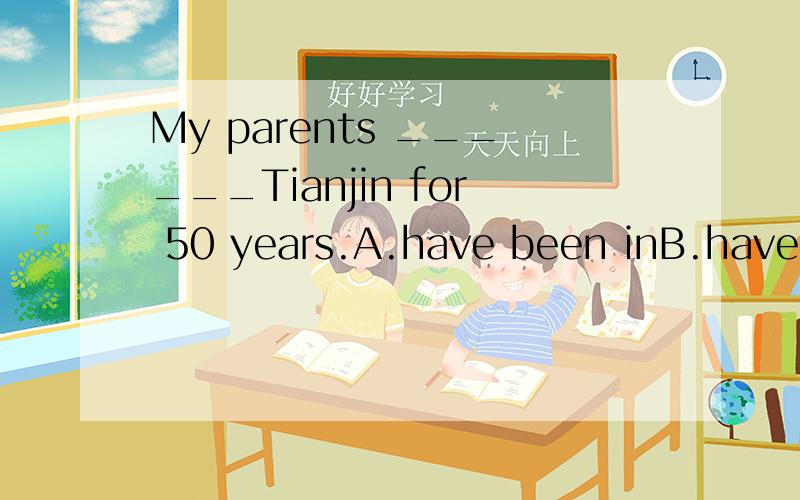 My parents ______Tianjin for 50 years.A.have been inB.have been toC.have goon toD.have benn选哪个?为什么?【原因是重点,为什么选那个】