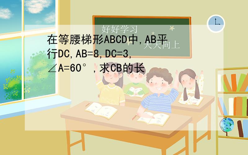 在等腰梯形ABCD中,AB平行DC,AB=8,DC=3,∠A=60°,求CB的长