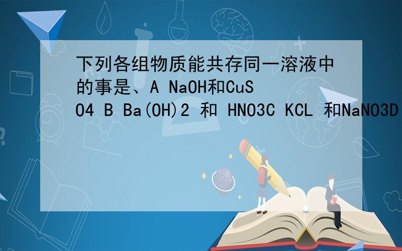 下列各组物质能共存同一溶液中的事是、A NaOH和CuSO4 B Ba(OH)2 和 HNO3C KCL 和NaNO3D H2SO4 和Na2CO3说理由