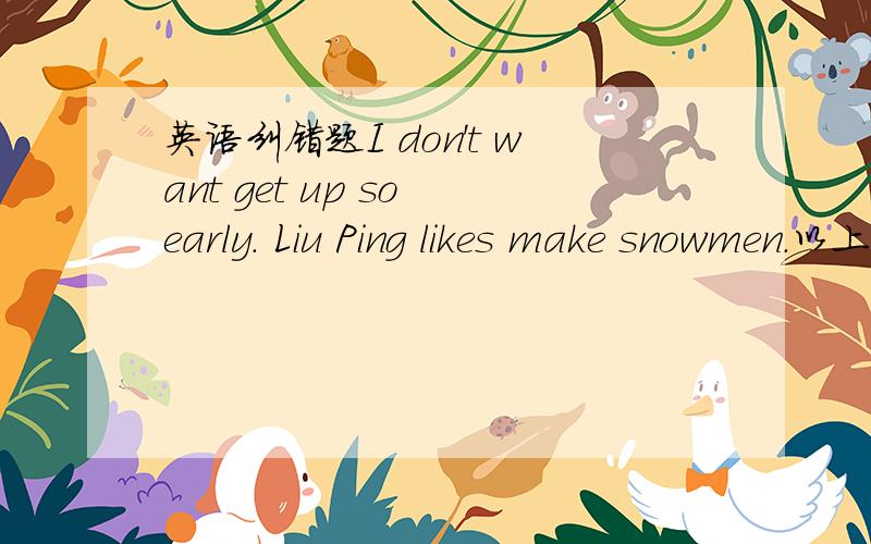 英语纠错题I don't want get up so early. Liu Ping likes make snowmen.以上两句话错在哪儿?