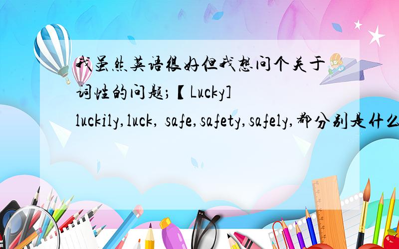我虽然英语很好但我想问个关于词性的问题；【Lucky] luckily,luck, safe,safety,safely,都分别是什么词