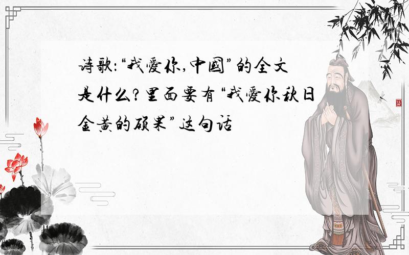 诗歌：“我爱你,中国”的全文是什么?里面要有“我爱你秋日金黄的硕果”这句话