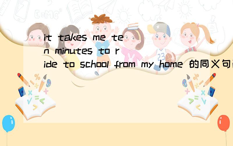 it takes me ten minutes to ride to school from my home 的同义句改成 my school is ten minutes _____ _____ from my home