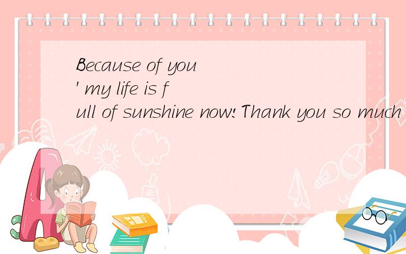 Because of you' my life is full of sunshine now!Thank you so much my