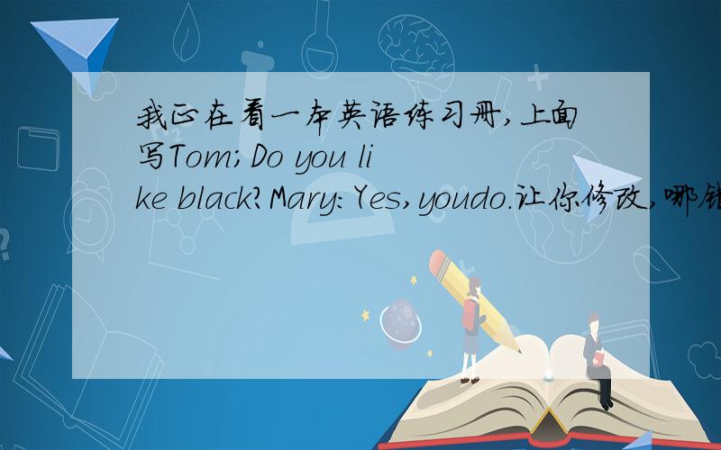 我正在看一本英语练习册,上面写Tom;Do you like black?Mary：Yes,youdo.让你修改,哪错了啊