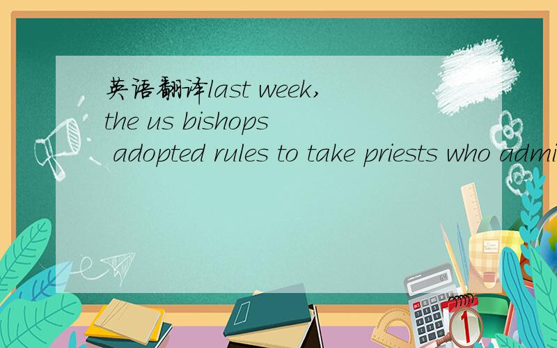 英语翻译last week,the us bishops adopted rules to take priests who administer minors out of any ministerial activities