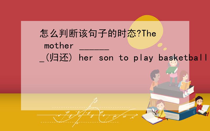 怎么判断该句子的时态?The mother _______(归还) her son to play basketball after he has finished his homework.