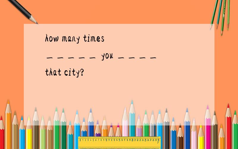 how many times_____ you ____that city?