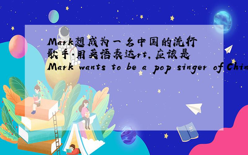 Mark想成为一名中国的流行歌手.用英语表达rt,应该是Mark wants to be a pop singer of China.还是Mark wants to be a pop xinger in China.