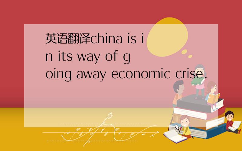 英语翻译china is in its way of going away economic crise.