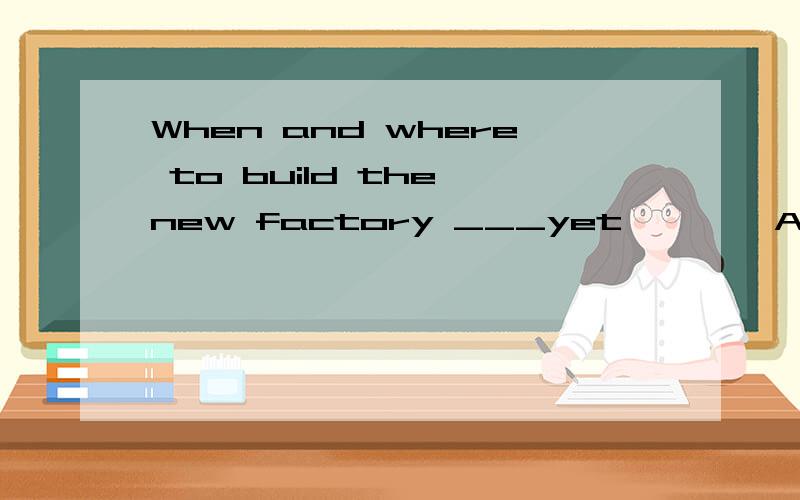 When and where to build the new factory ___yet        A,is not decided     B,has not decided     这个题该选A还是B呢?麻烦您给解释一下吧!谢了!