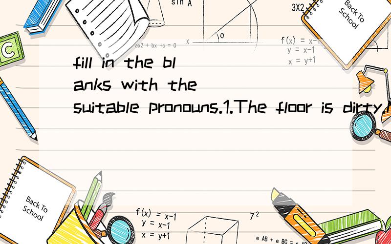 fill in the blanks with the suitable pronouns.1.The floor is dirty.Mother is sweeping_____.2.Mary is a nice girl._____is my classmate.3.Here is Miss Lee,our class teacher,we all like_____.4.Here are your sandwiches.Put______in your schoolbag.5.Come i