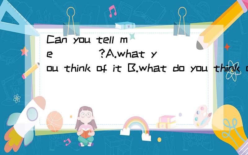 Can you tell me____?A.what you think of it B.what do you think of it C.what you think itD.what you did think of it (要原因）
