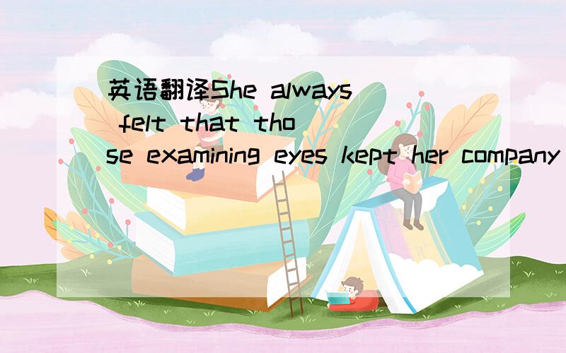 英语翻译She always felt that those examining eyes kept her company when she went on with remaining journey.