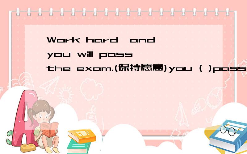 Work hard,and you will pass the exam.(保持愿意)you ( )pass the exam( )if you work hard.