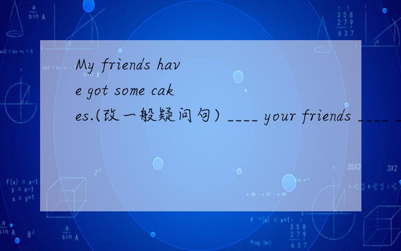 My friends have got some cakes.(改一般疑问句) ____ your friends ____ ____ cakes?