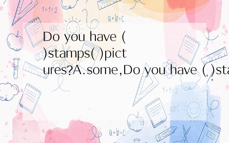 Do you have ( )stamps( )pictures?A.some,Do you have ( )stamps( )pictures?A.some,or B.any,and C.any,or