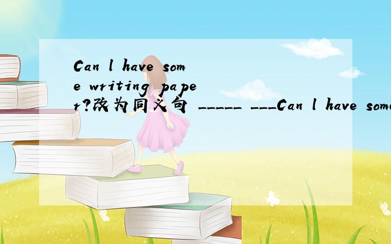 Can l have some writing paper?改为同义句 _____ ___Can l have some writing paper?改为同义句_____ ______ _______ give me some writing paper?