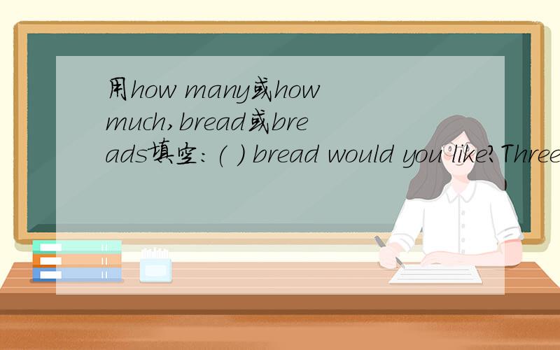 用how many或how much,bread或breads填空:( ) bread would you like?Three pieces of ( ).面包应该是可数名词吧?所以第一个空我填how many.因为是3片面包,所以第2个空我填breads.如果我错了,面包为什么是不可数的