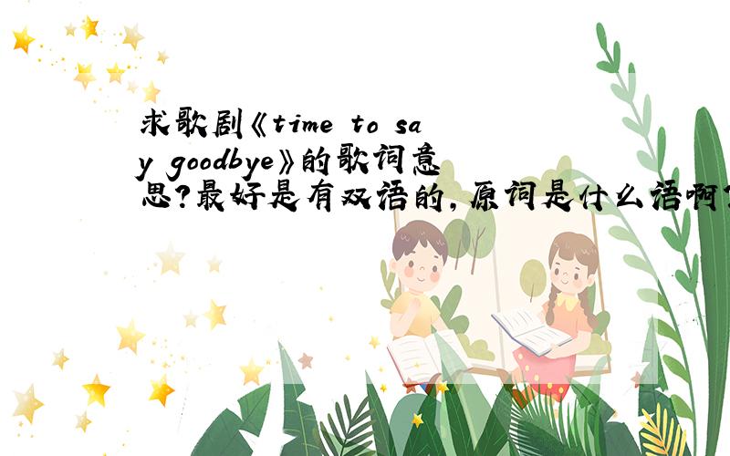 求歌剧《time to say goodbye》的歌词意思?最好是有双语的,原词是什么语啊?现在世界上这歌的当家歌手是谁?