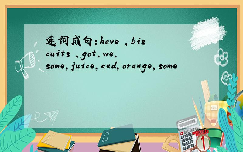 连词成句：have ,biscuits ,got,we,some,juice,and,orange,some