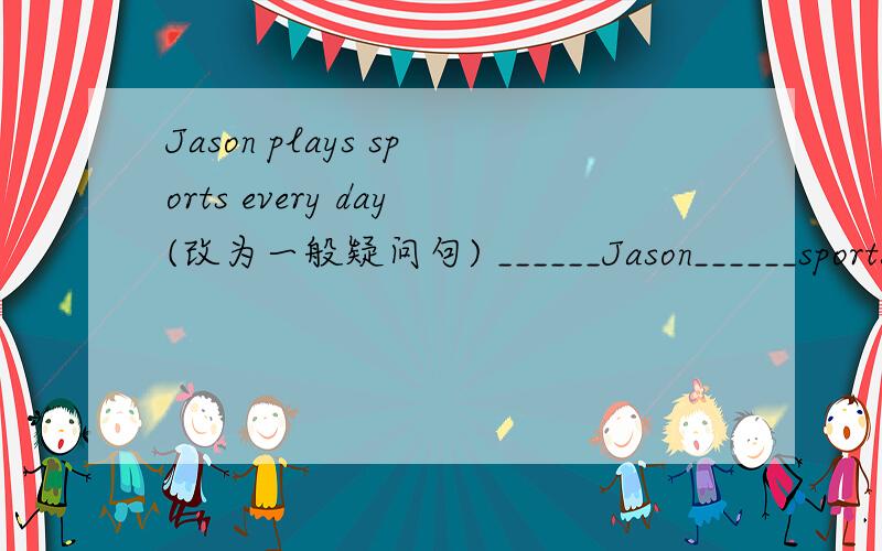 Jason plays sports every day(改为一般疑问句) ______Jason______sports every day?I can play basketball(改为一般疑问句）______ ______play basketball?