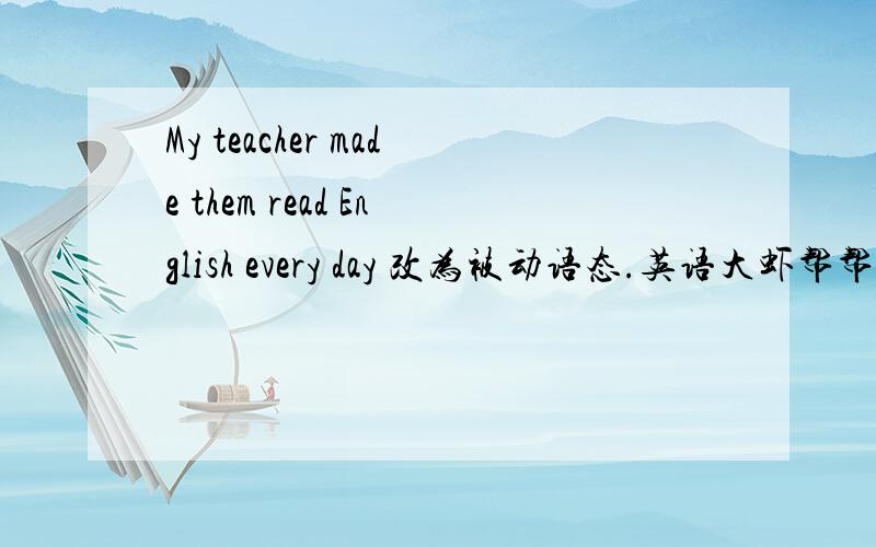 My teacher made them read English every day 改为被动语态.英语大虾帮帮忙