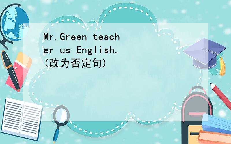 Mr.Green teacher us English.(改为否定句)