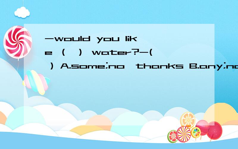 -would you like （ ） water?-( ) A.some;no,thanks B.any;no,thanks C.some;the same to youD.any; the same to you