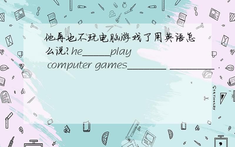 他再也不玩电脑游戏了用英语怎么说?he_____play computer games_______ ________ .