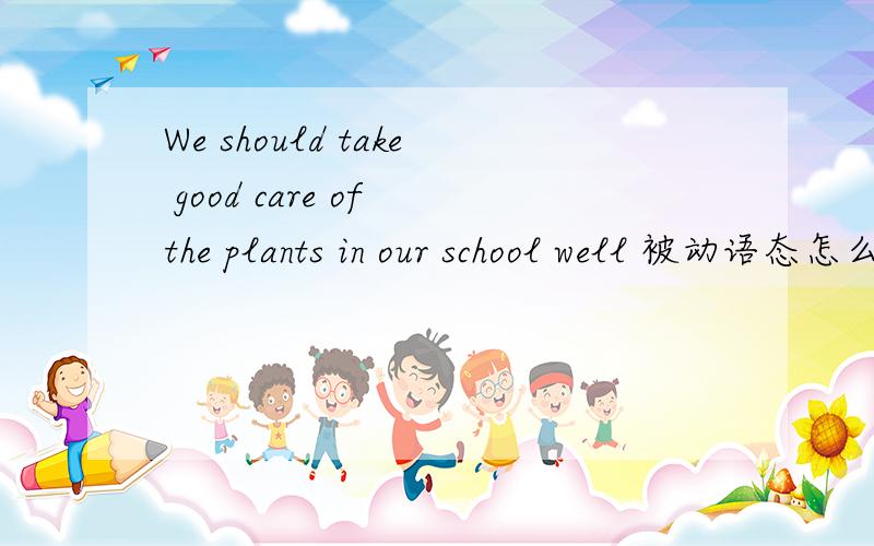We should take good care of the plants in our school well 被动语态怎么改啊