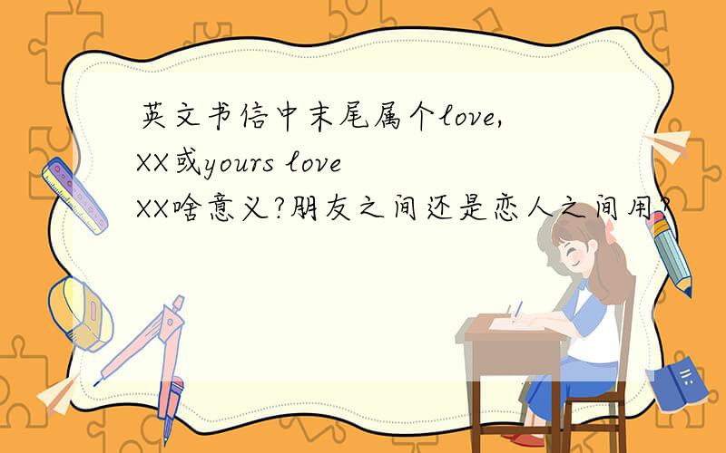 英文书信中末尾属个love,XX或yours love XX啥意义?朋友之间还是恋人之间用?