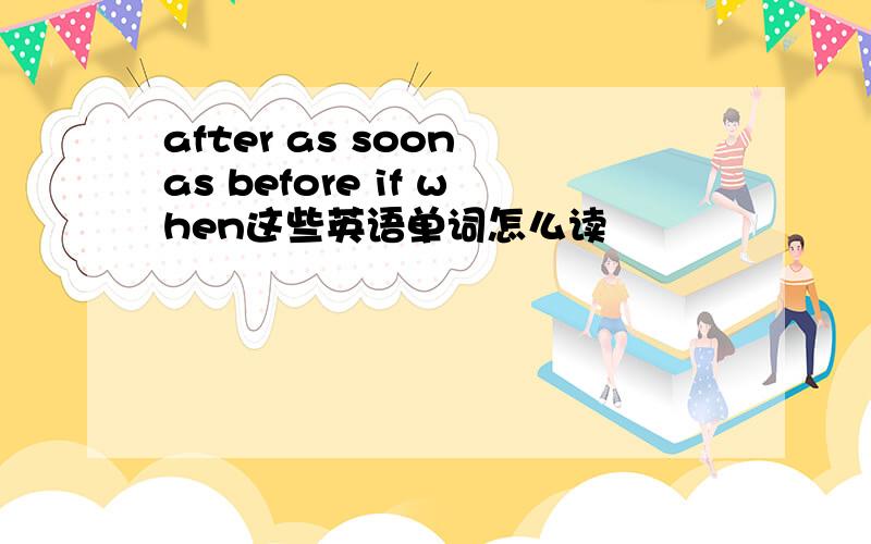 after as soon as before if when这些英语单词怎么读