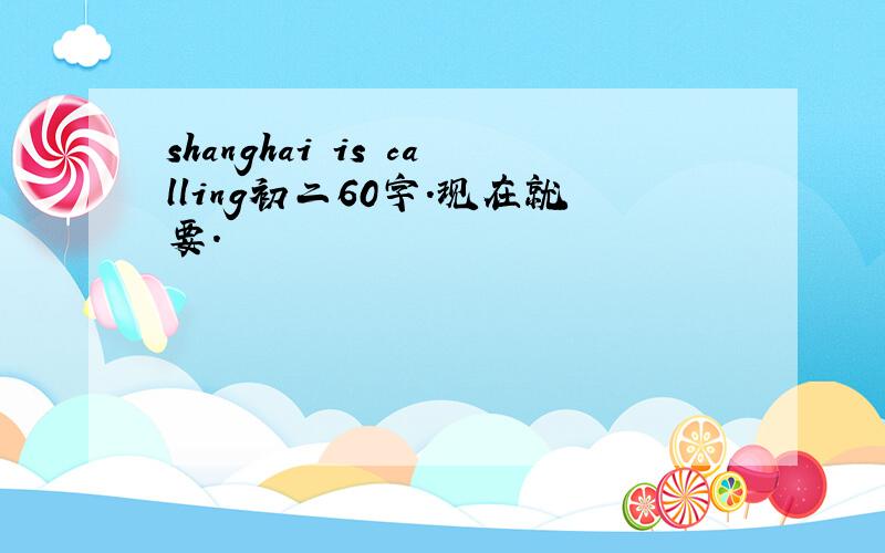 shanghai is calling初二60字.现在就要.