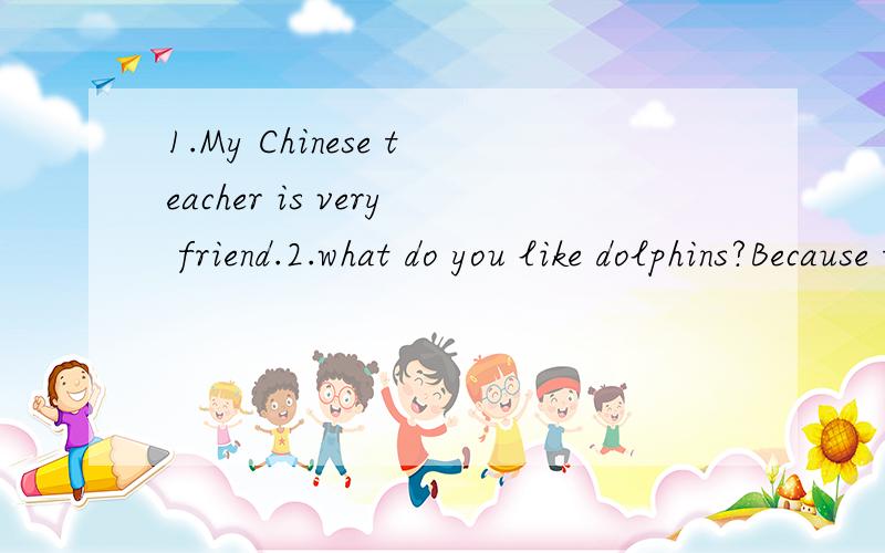 1.My Chinese teacher is very friend.2.what do you like dolphins?Because they are very friendly.3.I am usually play volleyball after school.4.Jim often plays with basketball after school.这4句中,哪错了