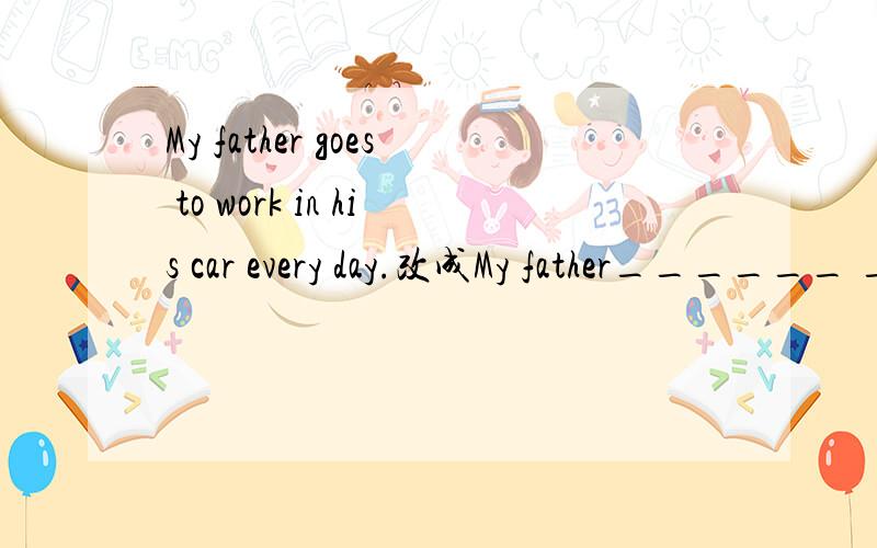 My father goes to work in his car every day.改成My father______ _______ _______every day.是改同义句