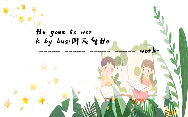 He goes to work by bus.同义句He _____ _____ _____ _____ work.