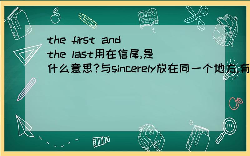 the first and the last用在信尾,是什么意思?与sincerely放在同一个地方,有什么含义?