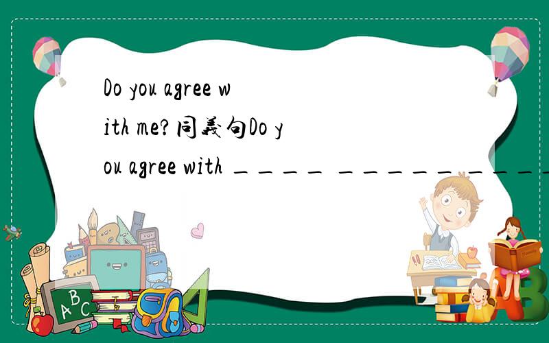 Do you agree with me?同义句Do you agree with ____ _____ _____?