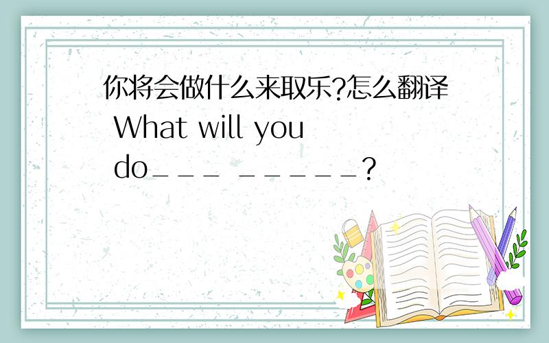 你将会做什么来取乐?怎么翻译 What will you do___ _____?