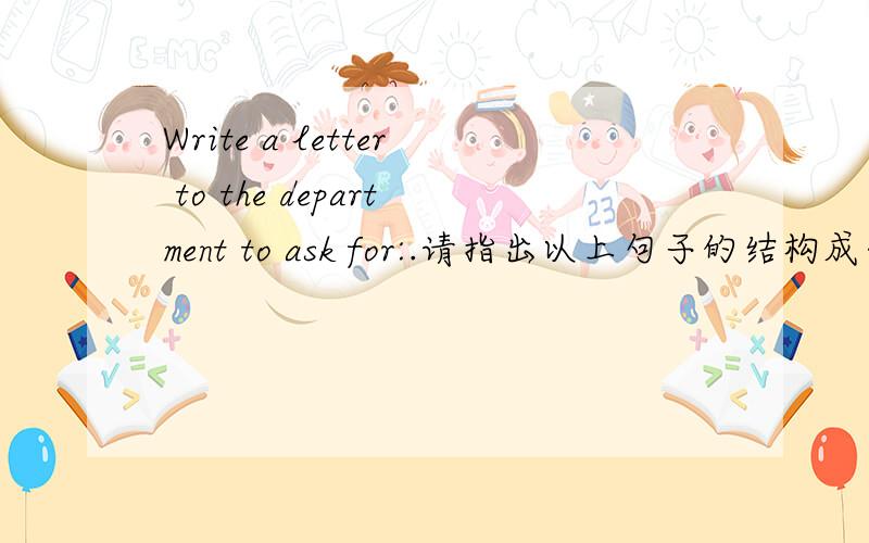 Write a letter to the department to ask for:.请指出以上句子的结构成分.主谓宾等分别是哪些.谢谢.