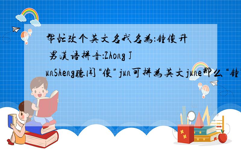 帮忙改个英文名我名为：钟俊升 男汉语拼音：Zhong JunSheng听闻“俊”jun可拼为英文june那么“钟”和“升”又如何拼成英文中音又接近又有意义的名字…