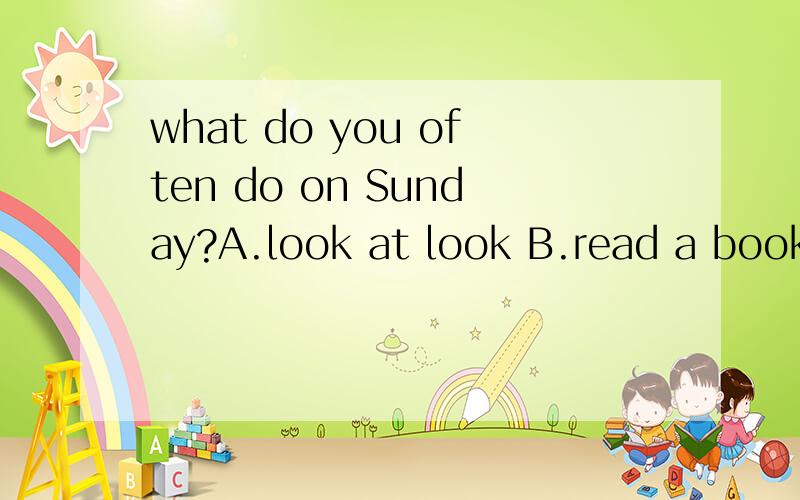what do you often do on Sunday?A.look at look B.read a book C.doing some reading D.do some reading