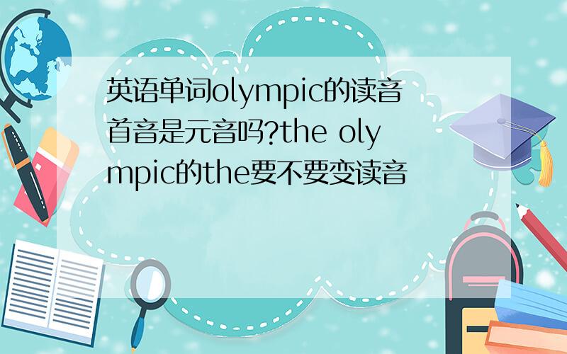 英语单词olympic的读音首音是元音吗?the olympic的the要不要变读音